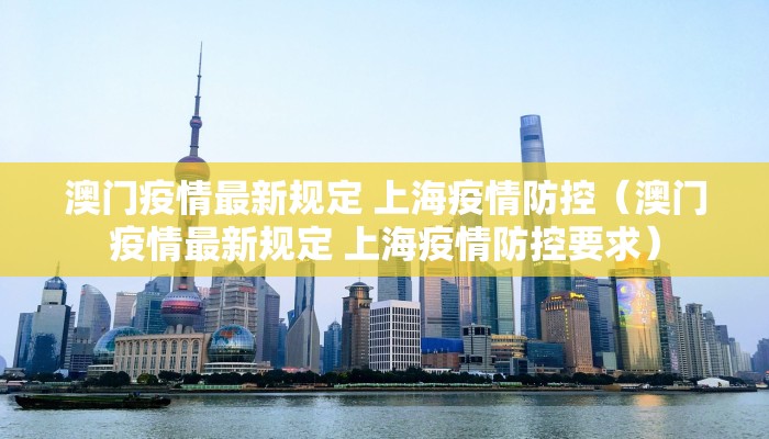 澳门疫情最新规定 上海疫情防控（澳门疫情最新规定 上海疫情防控要求）