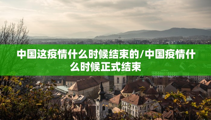 中国这疫情什么时候结束的/中国疫情什么时候正式结束