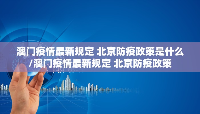 澳门疫情最新规定 北京防疫政策是什么/澳门疫情最新规定 北京防疫政策