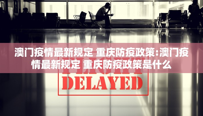 澳门疫情最新规定 重庆防疫政策:澳门疫情最新规定 重庆防疫政策是什么