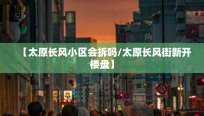 【太原长风小区会拆吗/太原长风街新开楼盘】