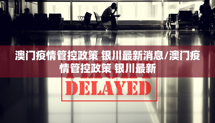澳门疫情管控政策 银川最新消息/澳门疫情管控政策 银川最新