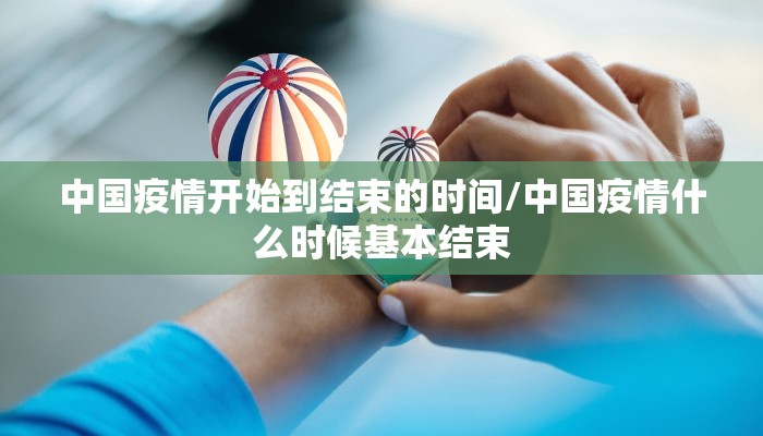中国疫情开始到结束的时间/中国疫情什么时候基本结束