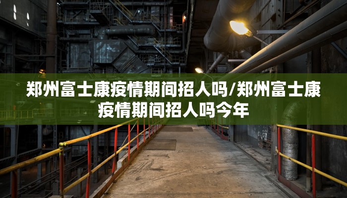 郑州富士康疫情期间招人吗/郑州富士康疫情期间招人吗今年