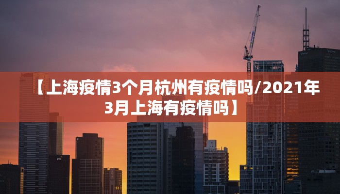 【上海疫情3个月杭州有疫情吗/2021年3月上海有疫情吗】
