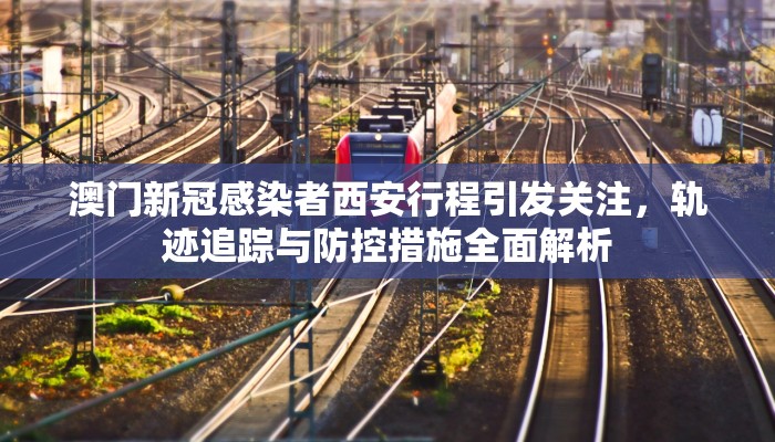 澳门新冠感染者西安行程引发关注，轨迹追踪与防控措施全面解析