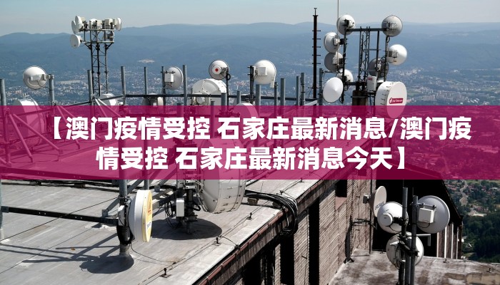 【澳门疫情受控 石家庄最新消息/澳门疫情受控 石家庄最新消息今天】