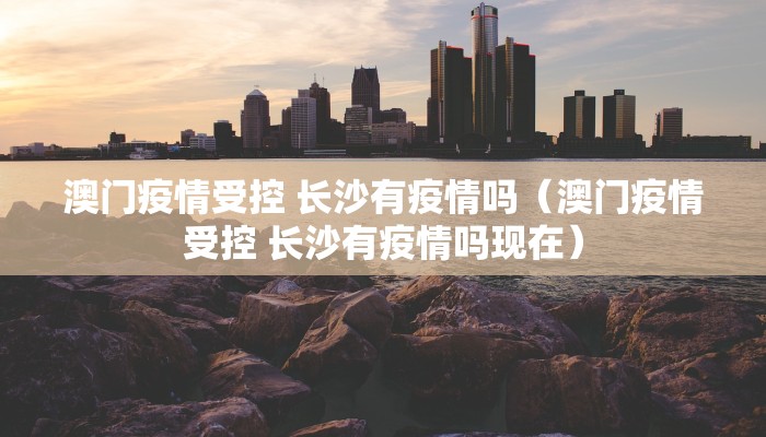 澳门疫情受控 长沙有疫情吗（澳门疫情受控 长沙有疫情吗现在）
