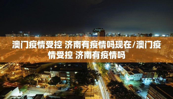 澳门疫情受控 济南有疫情吗现在/澳门疫情受控 济南有疫情吗