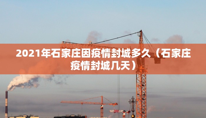 2021年石家庄因疫情封城多久（石家庄疫情封城几天）