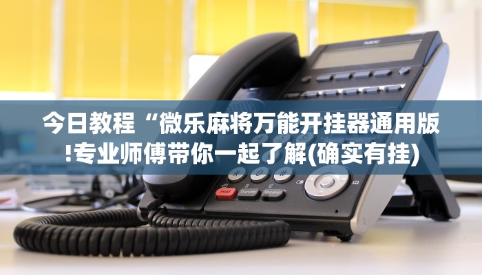 今日教程“微乐麻将万能开挂器通用版!专业师傅带你一起了解(确实有挂)
