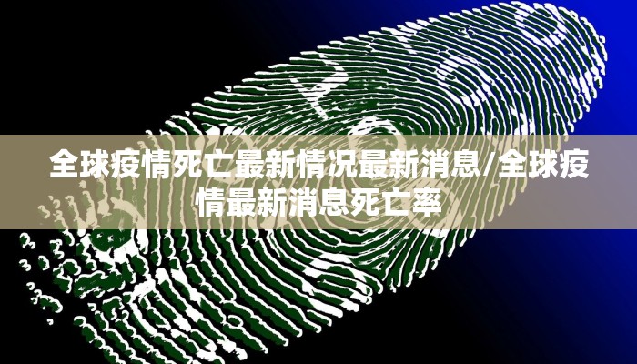 全球疫情死亡最新情况最新消息/全球疫情最新消息死亡率