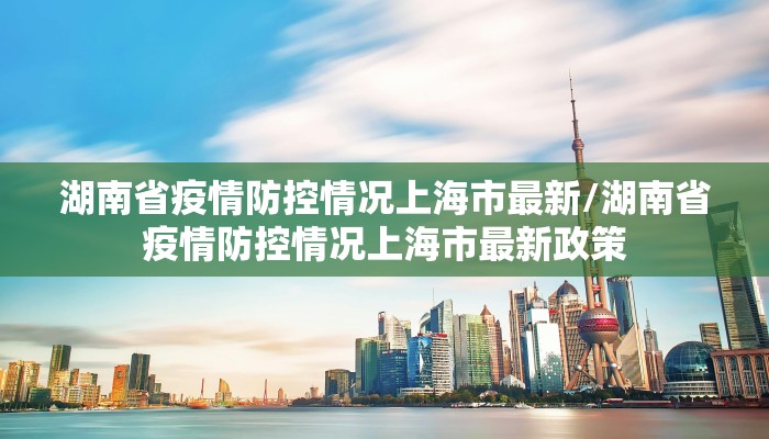 湖南省疫情防控情况上海市最新/湖南省疫情防控情况上海市最新政策