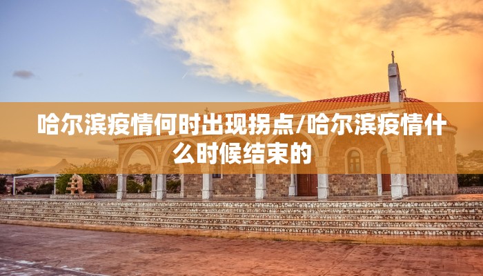 哈尔滨疫情何时出现拐点/哈尔滨疫情什么时候结束的