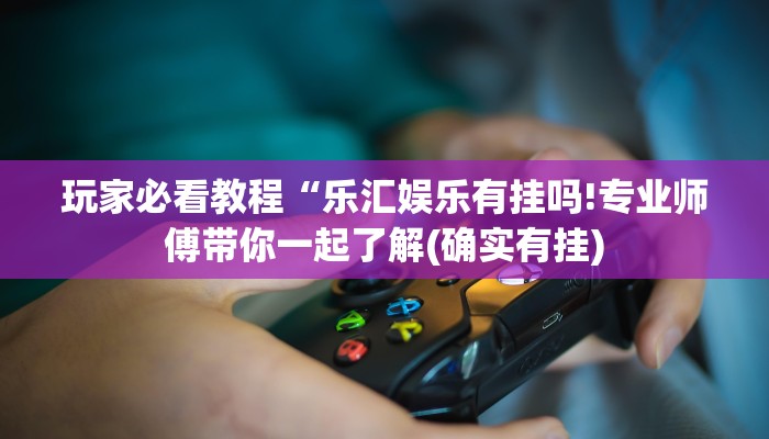 玩家必看教程“乐汇娱乐有挂吗!专业师傅带你一起了解(确实有挂)