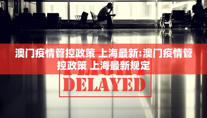 澳门疫情管控政策 上海最新:澳门疫情管控政策 上海最新规定 澳门疫情管控政策 上海最新:澳门疫情管控政策 上海最新规定