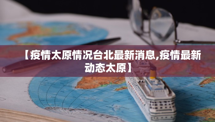 【疫情太原情况台北最新消息,疫情最新动态太原】