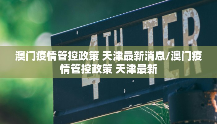 澳门疫情管控政策 天津最新消息/澳门疫情管控政策 天津最新