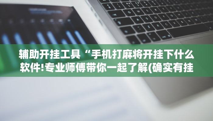 辅助开挂工具“手机打麻将开挂下什么软件!专业师傅带你一起了解(确实有挂)