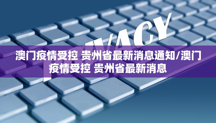 澳门疫情受控 贵州省最新消息通知/澳门疫情受控 贵州省最新消息