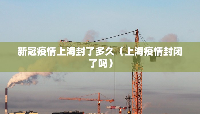 新冠疫情上海封了多久（上海疫情封闭了吗）