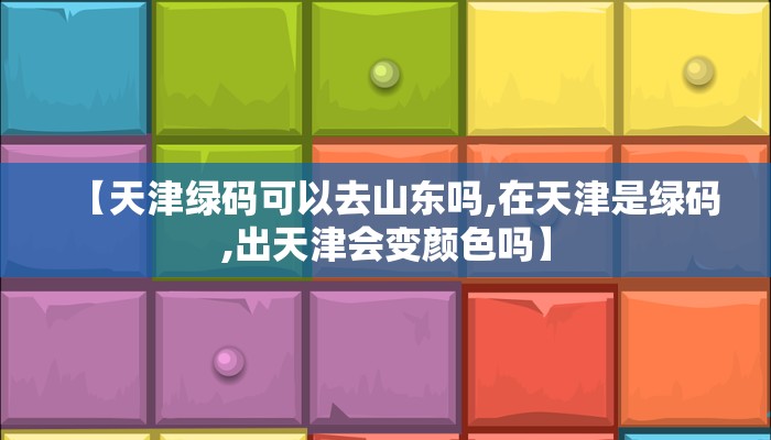【天津绿码可以去山东吗,在天津是绿码,出天津会变颜色吗】