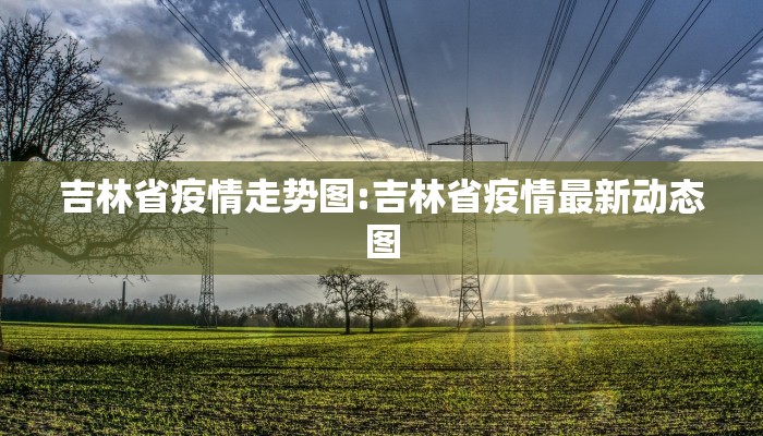 吉林省疫情走势图:吉林省疫情最新动态图