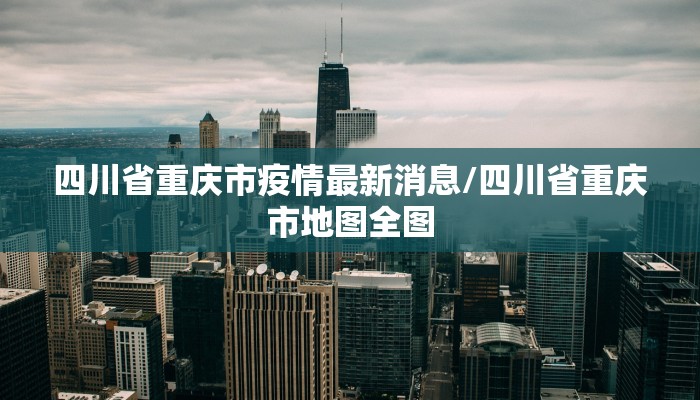 四川省重庆市疫情最新消息/四川省重庆市地图全图