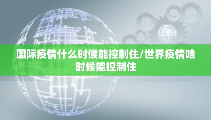 国际疫情什么时候能控制住/世界疫情啥时候能控制住