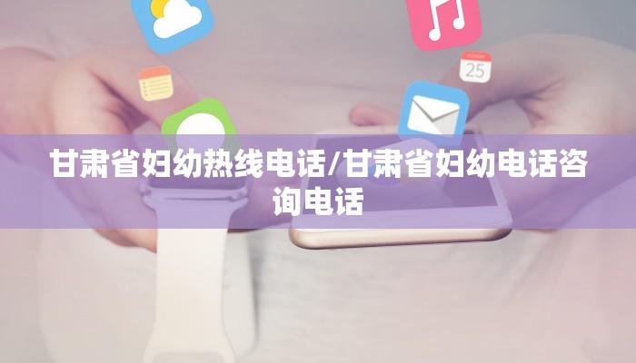 甘肃省妇幼热线电话/甘肃省妇幼电话咨询电话