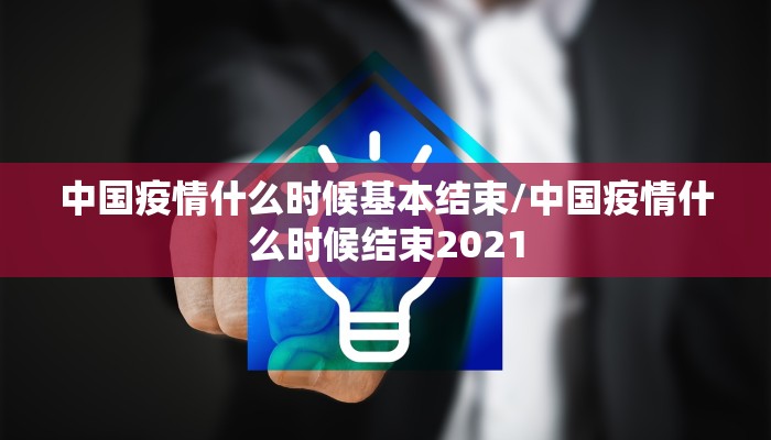 中国疫情什么时候基本结束/中国疫情什么时候结束2021