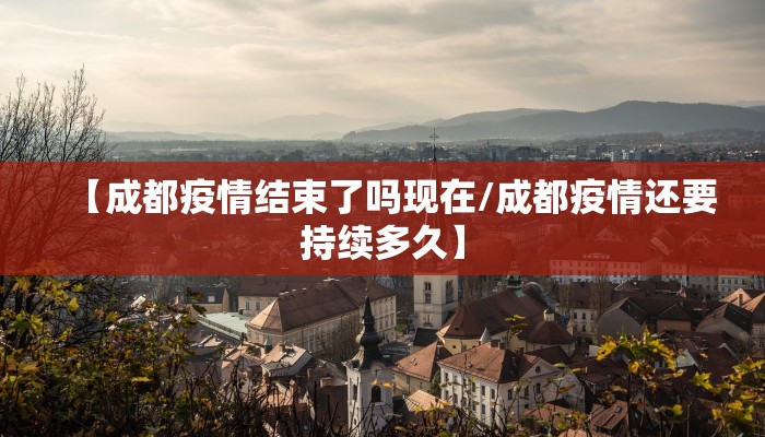 【成都疫情结束了吗现在/成都疫情还要持续多久】