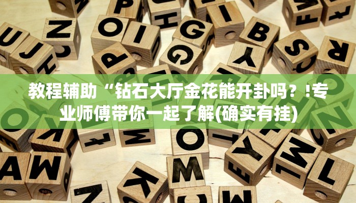 教程辅助“钻石大厅金花能开卦吗？!专业师傅带你一起了解(确实有挂)
