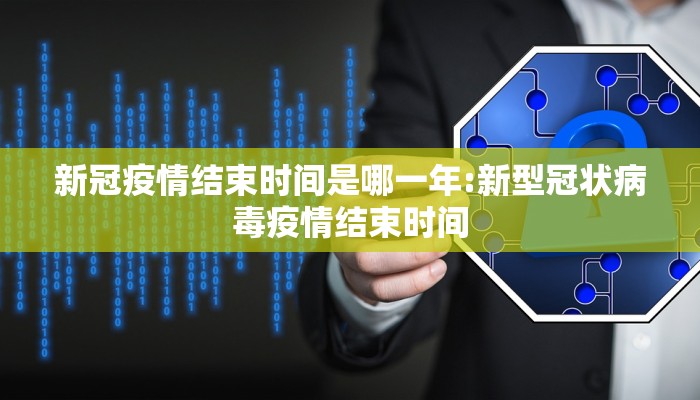 新冠疫情结束时间是哪一年:新型冠状病毒疫情结束时间