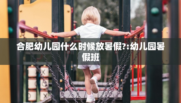 合肥幼儿园什么时候放暑假?:幼儿园暑假班