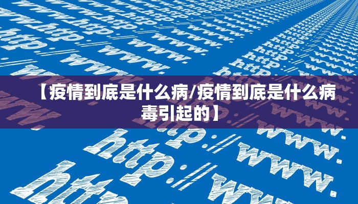 【疫情到底是什么病/疫情到底是什么病毒引起的】