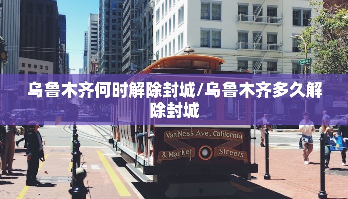 乌鲁木齐何时解除封城/乌鲁木齐多久解除封城