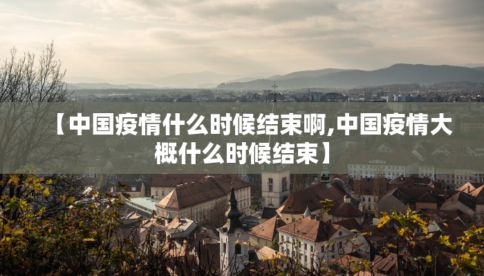【中国疫情什么时候结束啊,中国疫情大概什么时候结束】