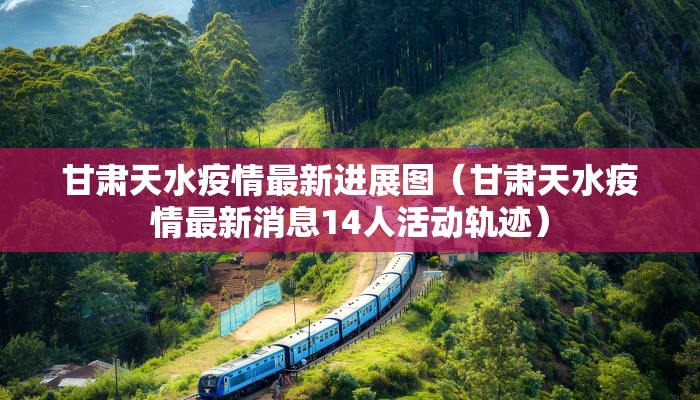 甘肃天水疫情最新进展图（甘肃天水疫情最新消息14人活动轨迹）