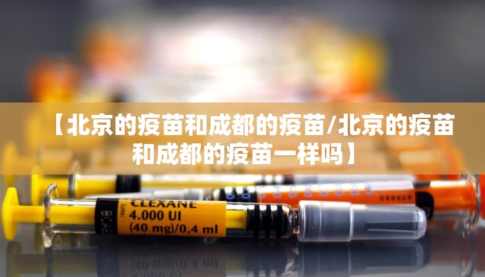 【北京的疫苗和成都的疫苗/北京的疫苗和成都的疫苗一样吗】