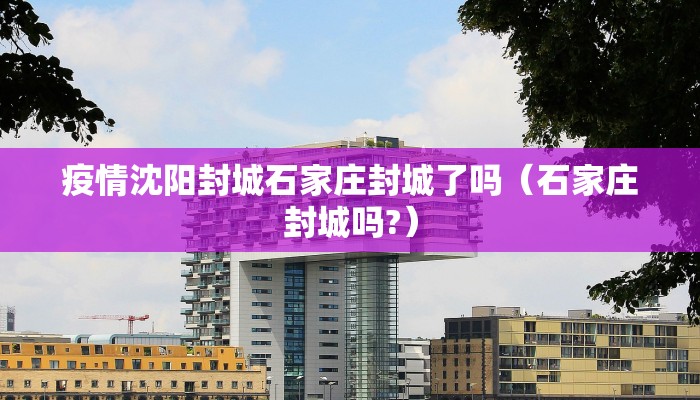 疫情沈阳封城石家庄封城了吗（石家庄封城吗?）