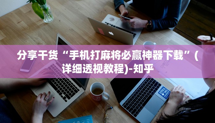 分享干货“手机打麻将必赢神器下载”(详细透视教程)-知乎
