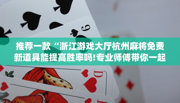 推荐一款“浙江游戏大厅杭州麻将免费新道具能提高胜率吗!专业师傅带你一起了解(确实有挂)