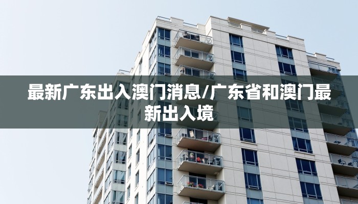 最新广东出入澳门消息/广东省和澳门最新出入境