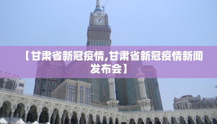 【甘肃省新冠疫情,甘肃省新冠疫情新闻发布会】