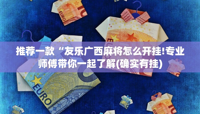 推荐一款“友乐广西麻将怎么开挂!专业师傅带你一起了解(确实有挂)