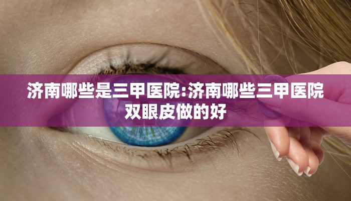 济南哪些是三甲医院:济南哪些三甲医院双眼皮做的好