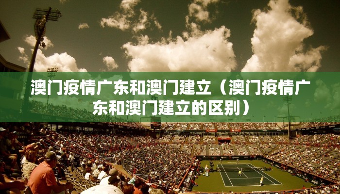 澳门疫情广东和澳门建立（澳门疫情广东和澳门建立的区别）