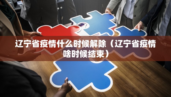 辽宁省疫情什么时候解除（辽宁省疫情啥时候结束）