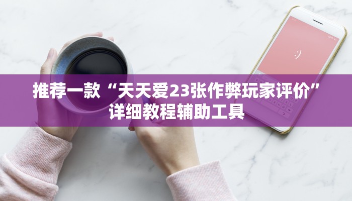 推荐一款“天天爱23张作弊玩家评价”详细教程辅助工具